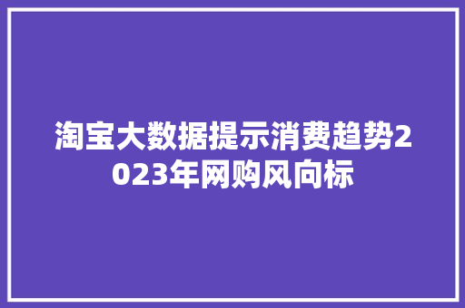 淘宝大数据提示消费趋势2023年网购风向标  第1张