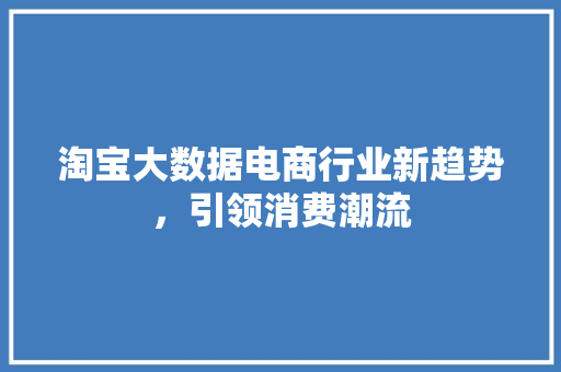淘宝大数据电商行业新趋势，引领消费潮流  第1张