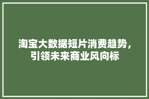 淘宝大数据短片消费趋势，引领未来商业风向标  第1张