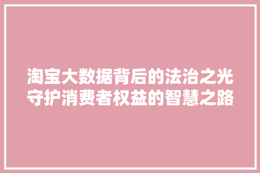 淘宝大数据背后的法治之光守护消费者权益的智慧之路  第1张