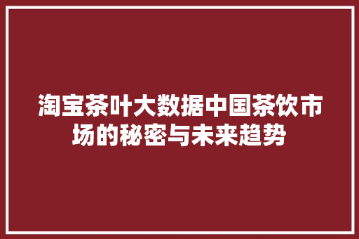 淘宝茶叶大数据中国茶饮市场的秘密与未来趋势  第1张