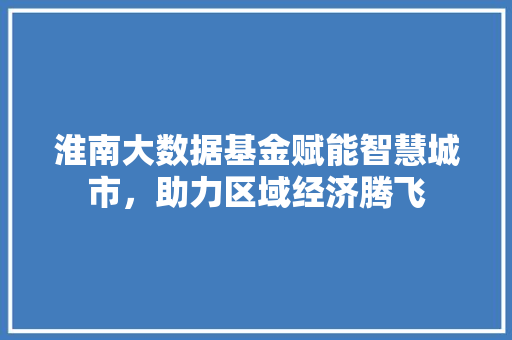 淮南大数据基金赋能智慧城市，助力区域经济腾飞  第1张