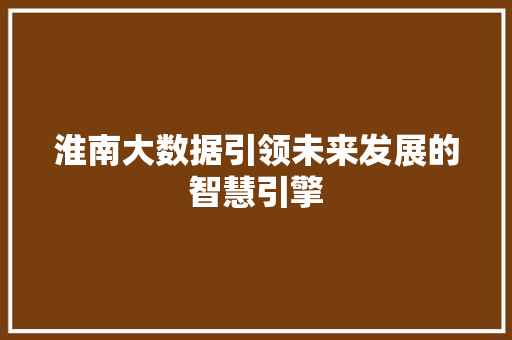 淮南大数据引领未来发展的智慧引擎  第1张