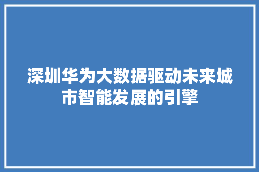 深圳华为大数据驱动未来城市智能发展的引擎  第1张