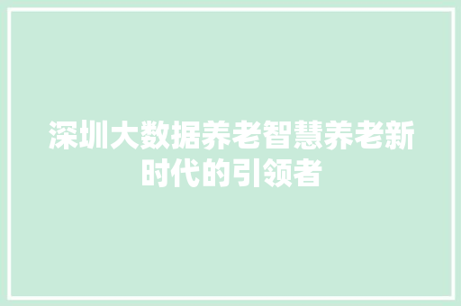 深圳大数据养老智慧养老新时代的引领者  第1张