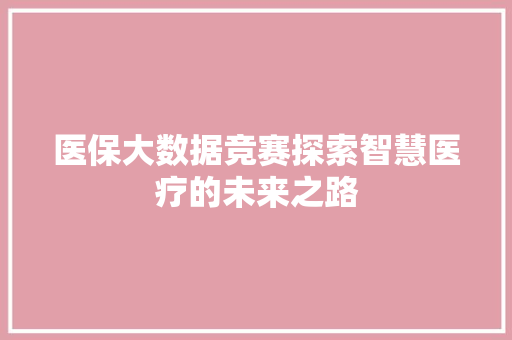 医保大数据竞赛探索智慧医疗的未来之路  第1张
