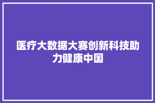 医疗大数据大赛创新科技助力健康中国  第1张