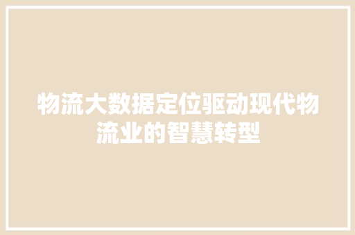 物流大数据定位驱动现代物流业的智慧转型  第1张