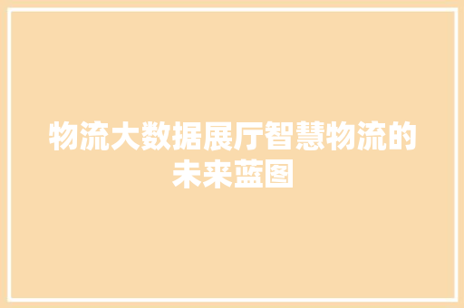 物流大数据展厅智慧物流的未来蓝图  第1张