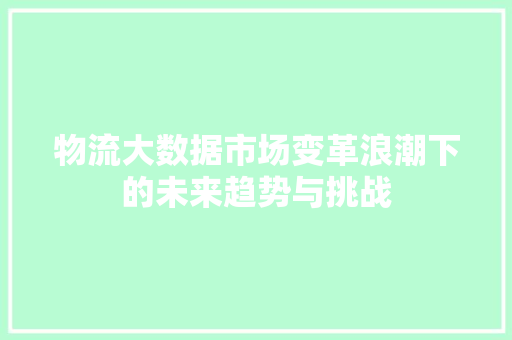 物流大数据市场变革浪潮下的未来趋势与挑战  第1张