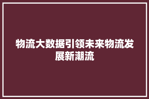 物流大数据引领未来物流发展新潮流  第1张