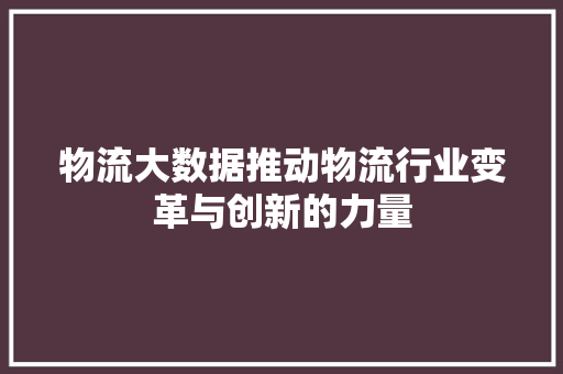 物流大数据推动物流行业变革与创新的力量  第1张