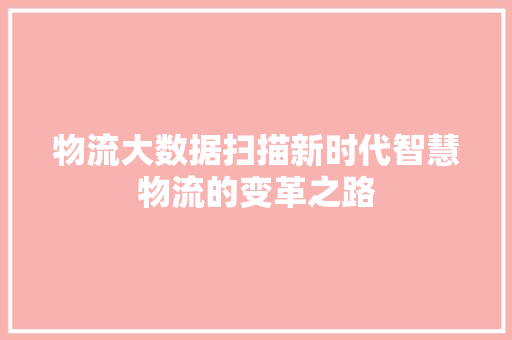 物流大数据扫描新时代智慧物流的变革之路  第1张