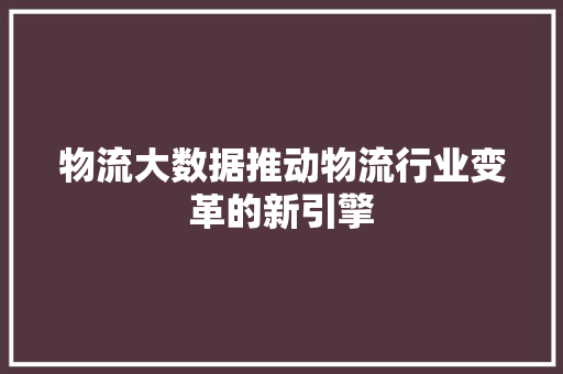 物流大数据推动物流行业变革的新引擎  第1张