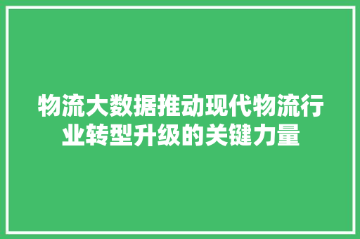 物流大数据推动现代物流行业转型升级的关键力量  第1张