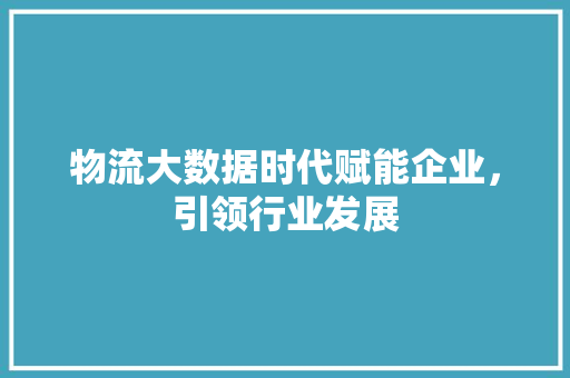 物流大数据时代赋能企业，引领行业发展  第1张