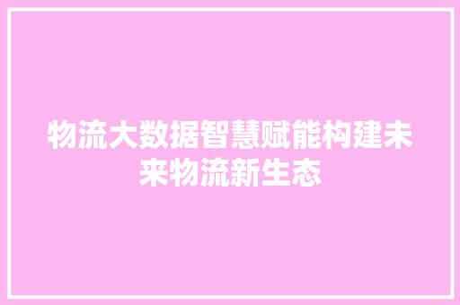 物流大数据智慧赋能构建未来物流新生态  第1张