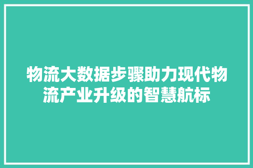 物流大数据步骤助力现代物流产业升级的智慧航标  第1张