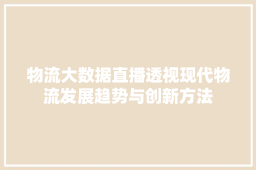 物流大数据直播透视现代物流发展趋势与创新方法  第1张