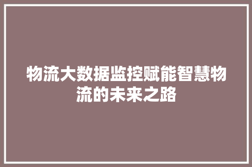 物流大数据监控赋能智慧物流的未来之路  第1张