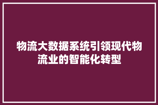 物流大数据系统引领现代物流业的智能化转型  第1张