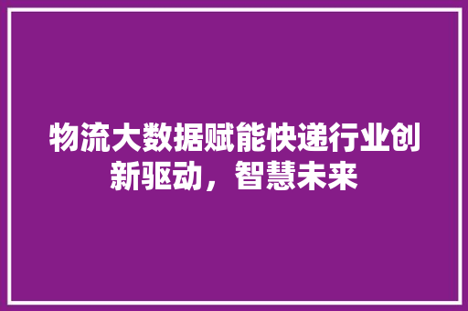 物流大数据赋能快递行业创新驱动，智慧未来  第1张