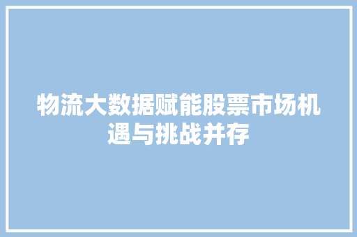 物流大数据赋能股票市场机遇与挑战并存  第1张