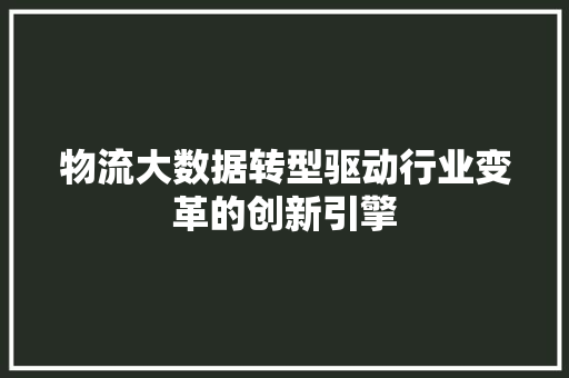 物流大数据转型驱动行业变革的创新引擎  第1张