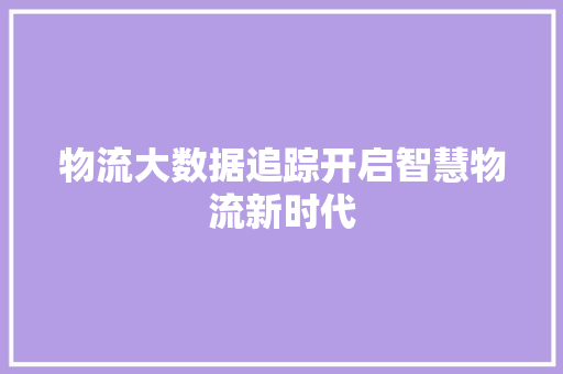 物流大数据追踪开启智慧物流新时代  第1张