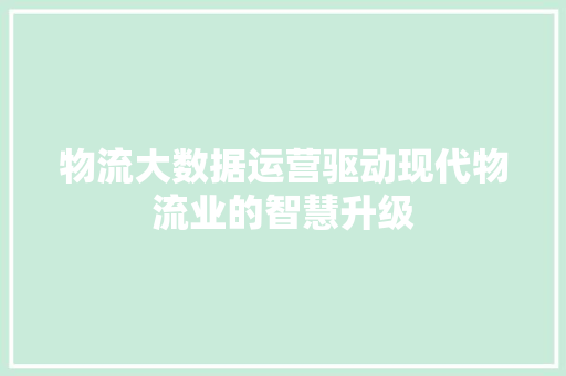 物流大数据运营驱动现代物流业的智慧升级  第1张