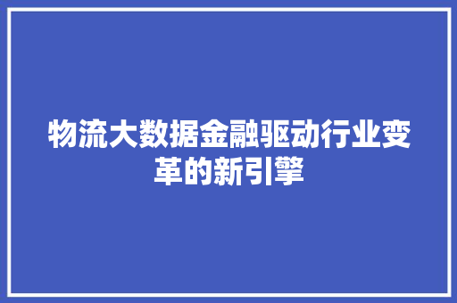 物流大数据金融驱动行业变革的新引擎  第1张
