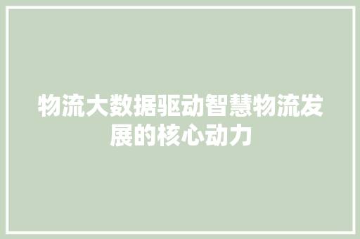物流大数据驱动智慧物流发展的核心动力  第1张