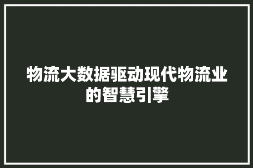 物流大数据驱动现代物流业的智慧引擎  第1张