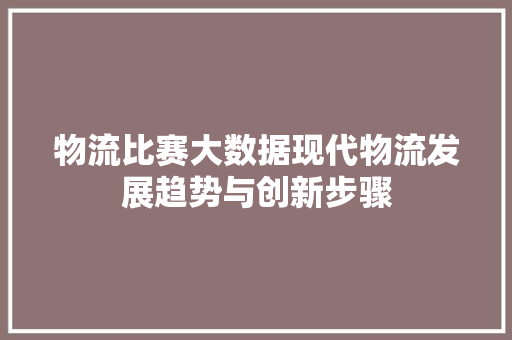 物流比赛大数据现代物流发展趋势与创新步骤  第1张