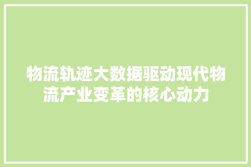 物流轨迹大数据驱动现代物流产业变革的核心动力  第1张