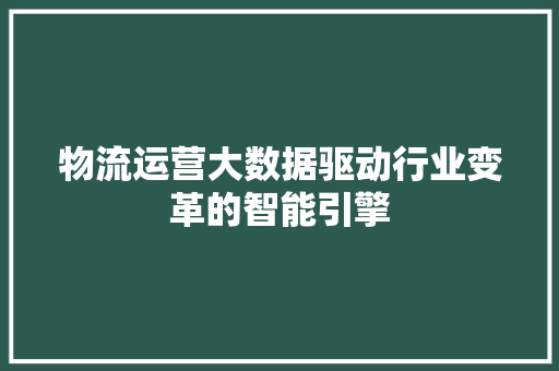 物流运营大数据驱动行业变革的智能引擎  第1张