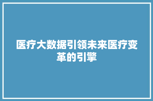 医疗大数据引领未来医疗变革的引擎  第1张