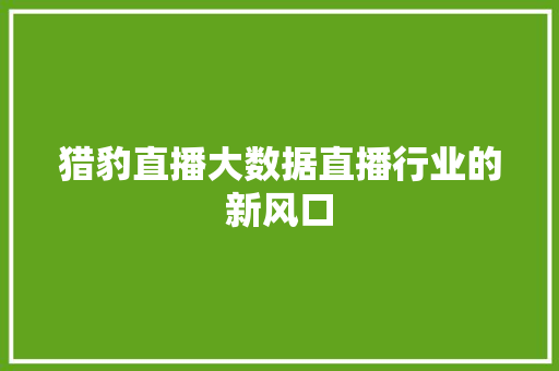 猎豹直播大数据直播行业的新风口