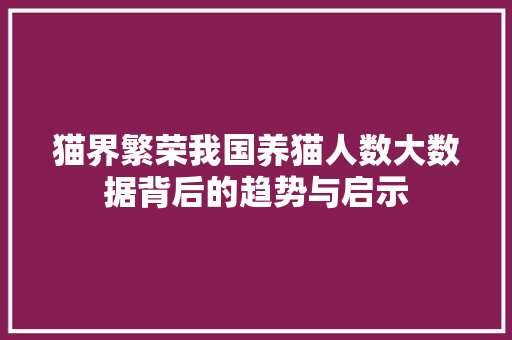 猫界繁荣我国养猫人数大数据背后的趋势与启示  第1张