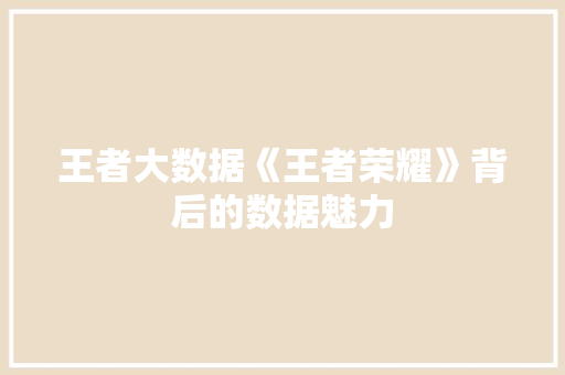 王者大数据《王者荣耀》背后的数据魅力  第1张