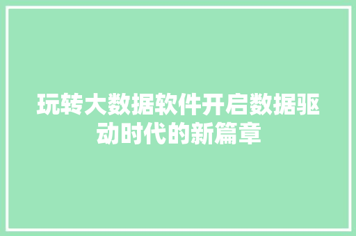 玩转大数据软件开启数据驱动时代的新篇章  第1张