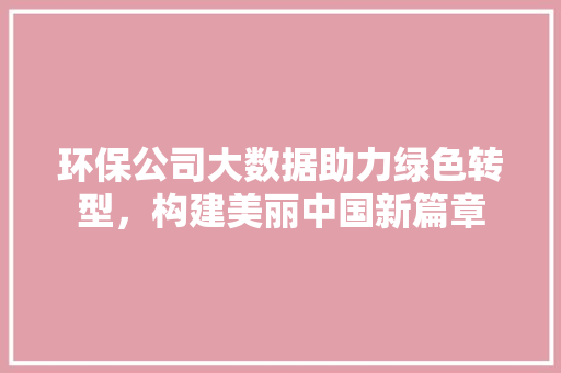 环保公司大数据助力绿色转型，构建美丽中国新篇章  第1张