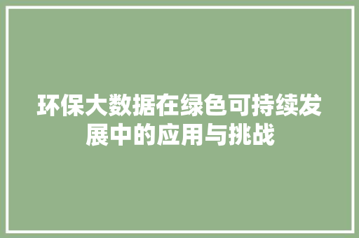 环保大数据在绿色可持续发展中的应用与挑战  第1张