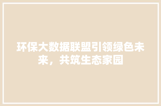 环保大数据联盟引领绿色未来，共筑生态家园  第1张