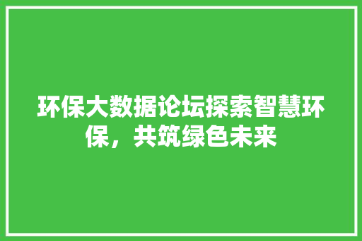 环保大数据论坛探索智慧环保，共筑绿色未来  第1张