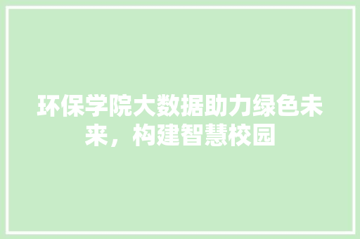 环保学院大数据助力绿色未来，构建智慧校园  第1张