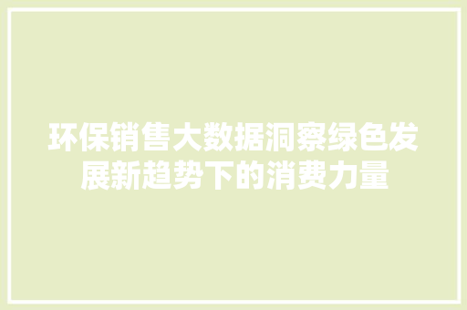 环保销售大数据洞察绿色发展新趋势下的消费力量