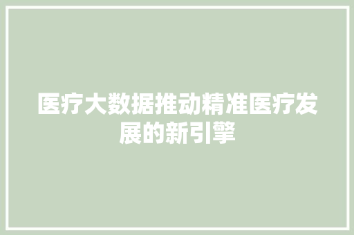 医疗大数据推动精准医疗发展的新引擎  第1张