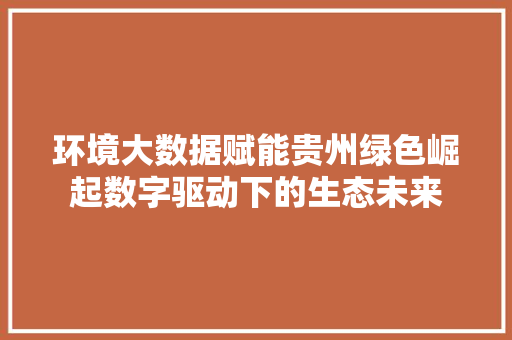 环境大数据赋能贵州绿色崛起数字驱动下的生态未来  第1张
