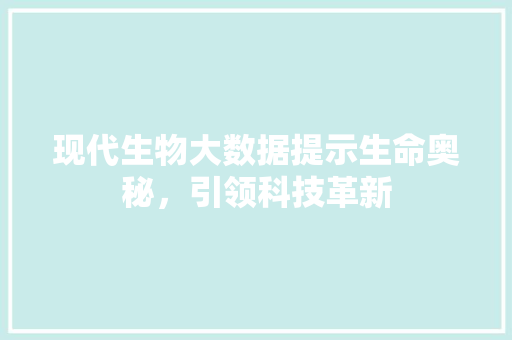 现代生物大数据提示生命奥秘，引领科技革新  第1张